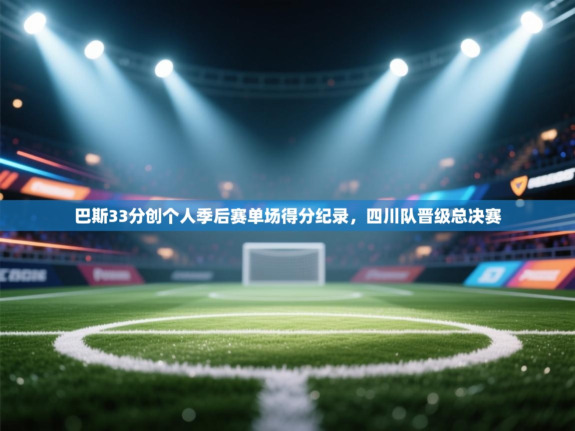 巴斯33分创个人季后赛单场得分纪录,四川队晋级总决赛 第2张