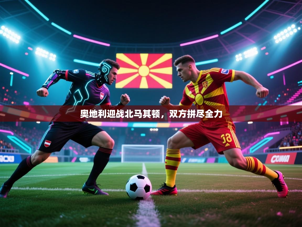 奥地利迎战北马其顿，双方拼尽全力  第1张