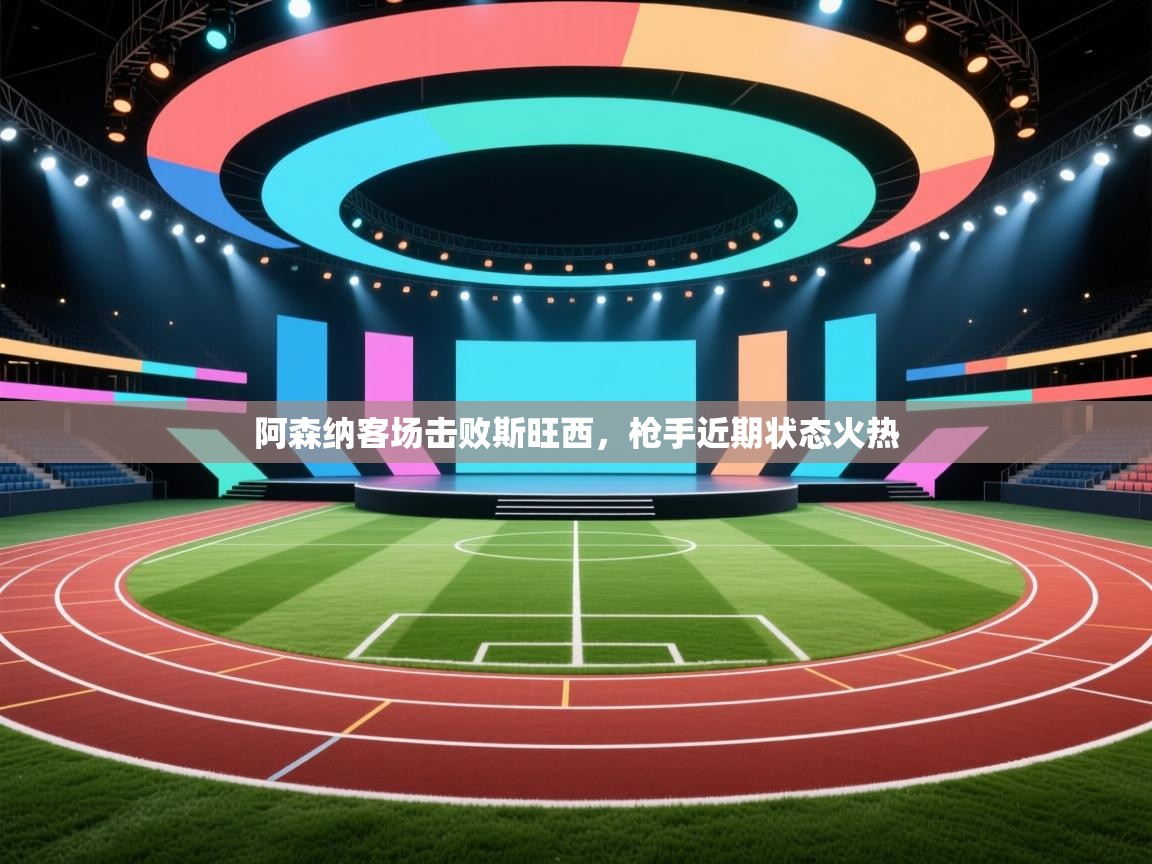 阿森纳客场击败斯旺西，枪手近期状态火热  第2张