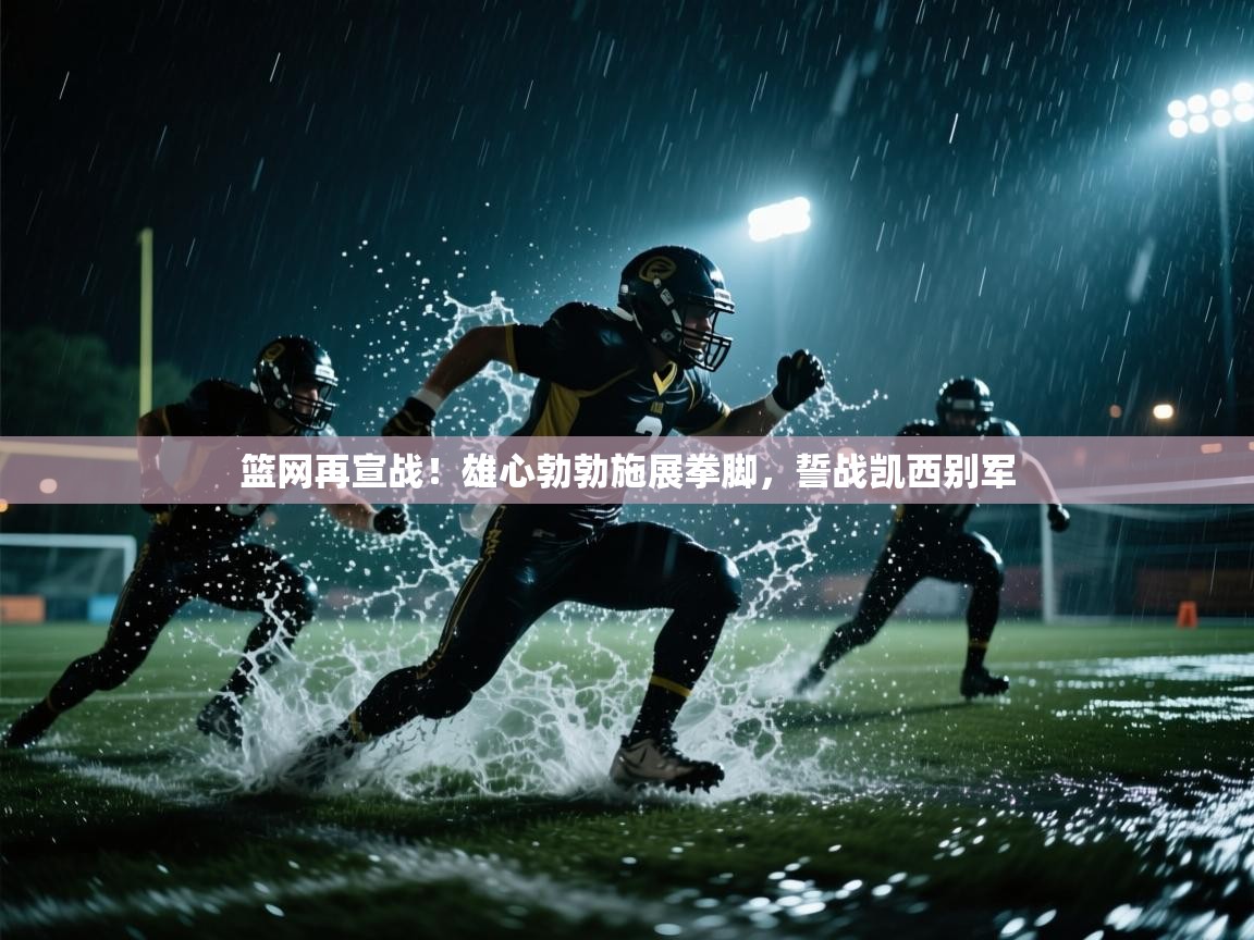 篮网再宣战！雄心勃勃施展拳脚，誓战凯西别军