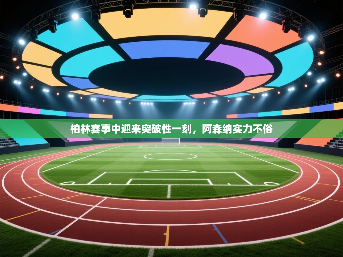 柏林赛事中迎来突破性一刻，阿森纳实力不俗  第2张