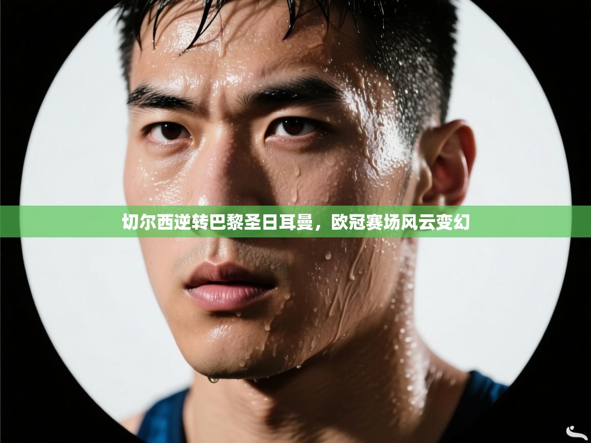 切尔西逆转巴黎圣日耳曼，欧冠赛场风云变幻  第2张