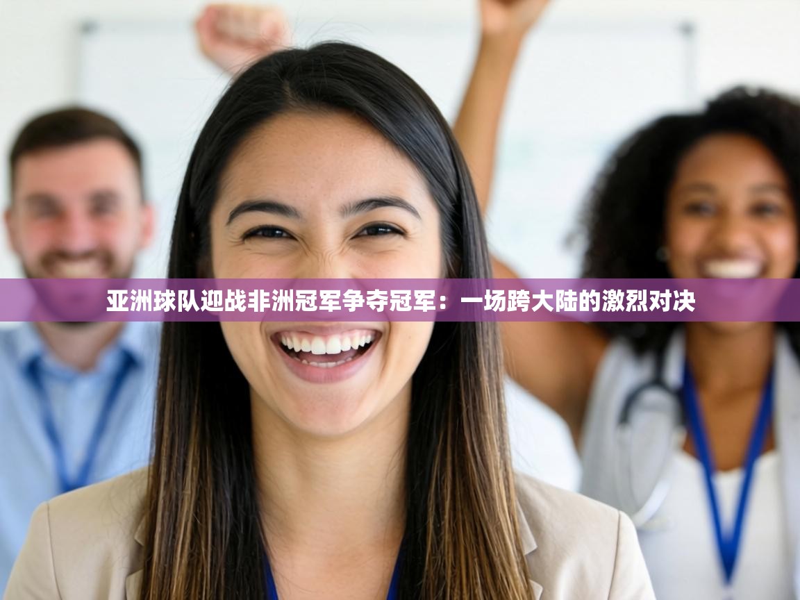亚洲球队迎战非洲冠军争夺冠军：一场跨大陆的激烈对决  第1张