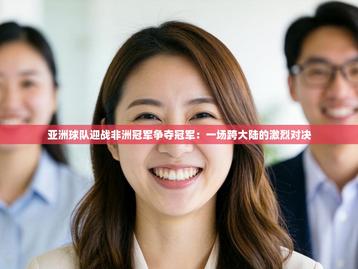 亚洲球队迎战非洲冠军争夺冠军：一场跨大陆的激烈对决  第2张