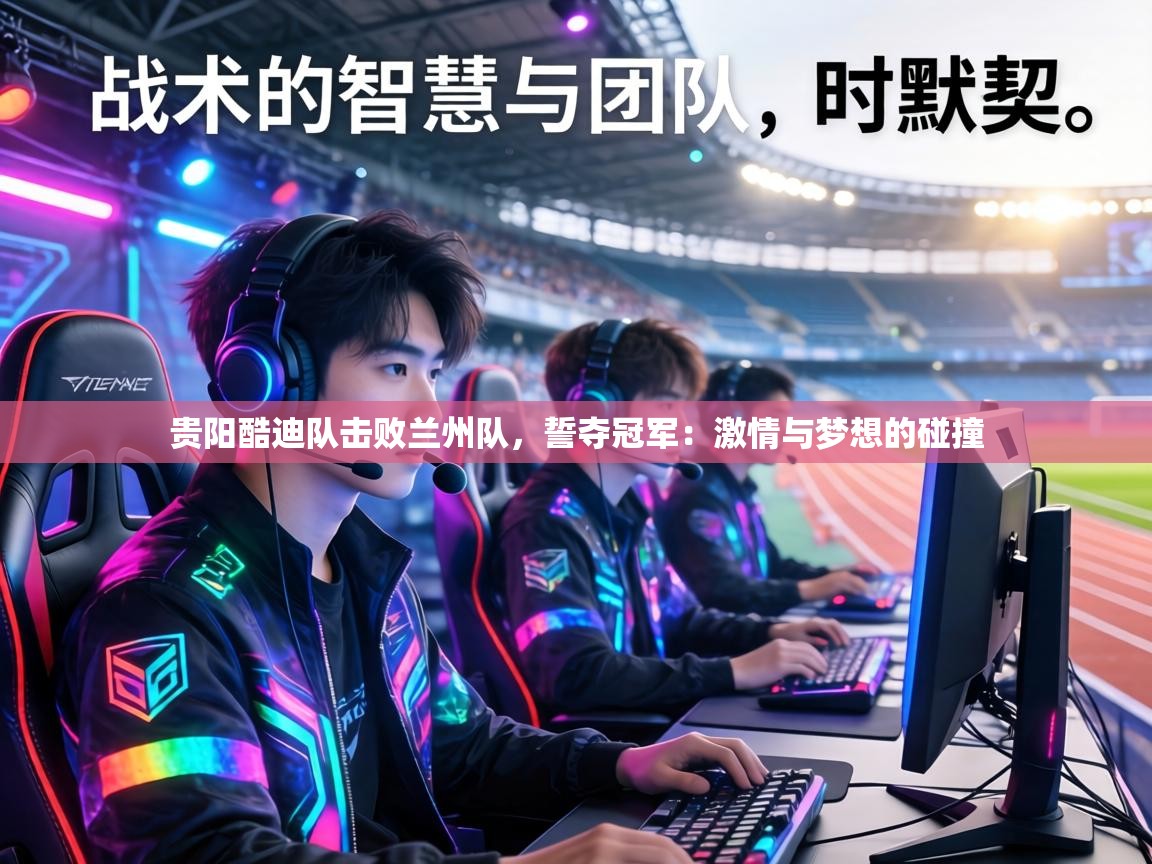 贵阳酷迪队击败兰州队，誓夺冠军：激情与梦想的碰撞  第2张